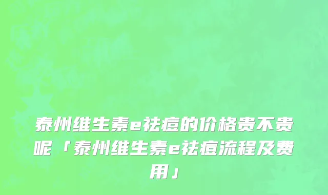泰州维生素e祛痘的价格贵不贵呢「泰州维生素e祛痘流程及费用」