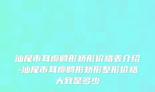 汕尾市耳廓畸形矫形价格表介绍-汕尾市耳廓畸形矫形整形价格大致是多少