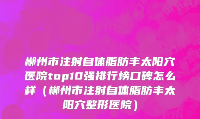 郴州市注射自体脂肪丰太阳穴医院top10强排行榜口碑怎么样（郴州市注射自体脂肪丰太阳穴整形医院）