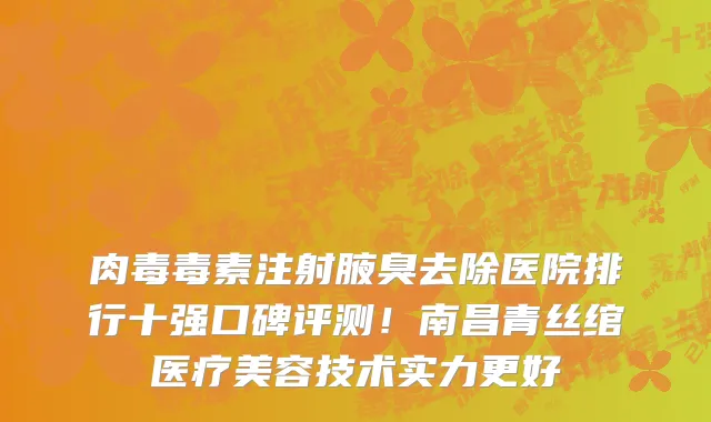 肉毒毒素注射腋臭去除医院排行十强口碑评测！南昌青丝绾医疗美容技术实力更好