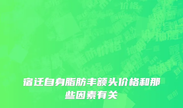 宿迁自身脂肪丰额头价格和那些因素有关