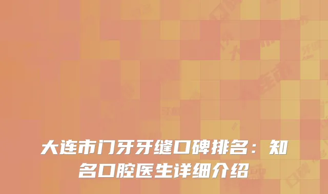 大连市门牙牙缝口碑排名：知名口腔医生详细介绍