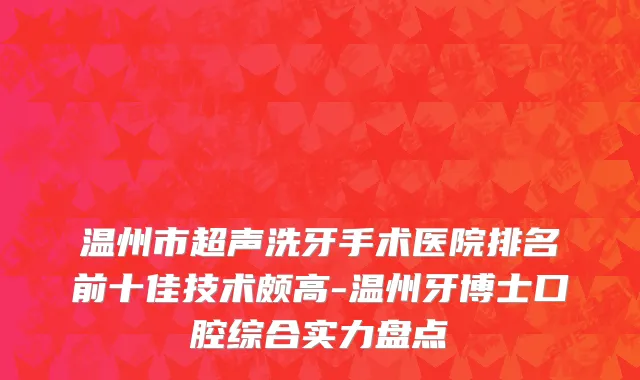 温州市超声洗牙手术医院排名前十佳技术颇高-温州牙博士口腔综合实力盘点