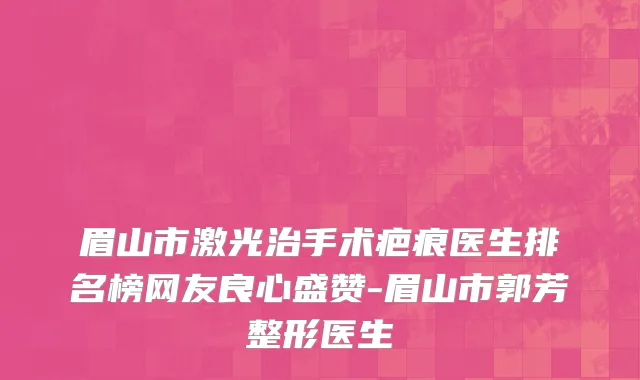 眉山市激光治手术疤痕医生排名榜网友良心盛赞-眉山市郭芳整形医生