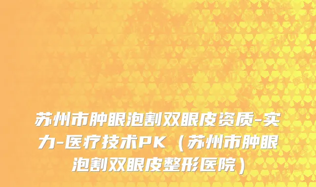 苏州市肿眼泡割双眼皮资质-实力-医疗技术PK（苏州市肿眼泡割双眼皮整形医院）