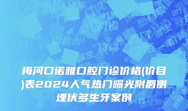 梅河口诺雅口腔门诊价格(价目)表2024人气热门曝光附唇侧埋伏多生牙案例