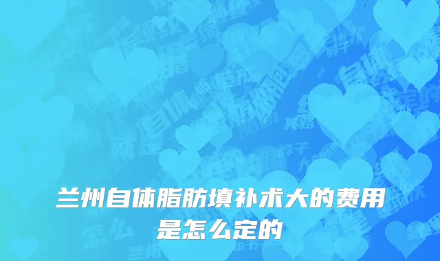 兰州自体脂肪填补术大的费用是怎么定的