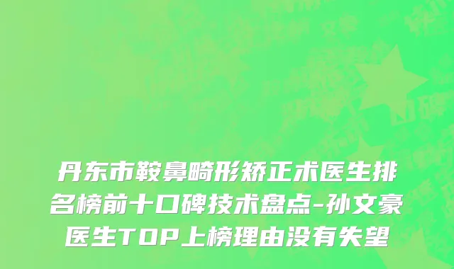 丹东市鞍鼻畸形矫正术医生排名榜前十口碑技术盘点-孙文豪医生TOP上榜理由没有失望