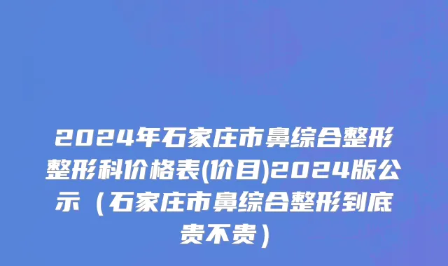 2024年石家庄市鼻综合整形整形科价格表(价目)2024版公示（石家庄市鼻综合整形到底贵不贵）