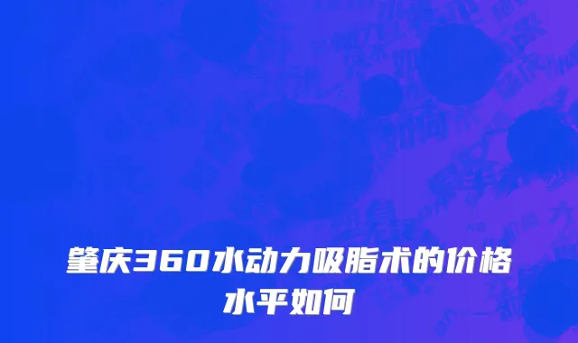 肇庆360水动力吸脂术的价格水平如何