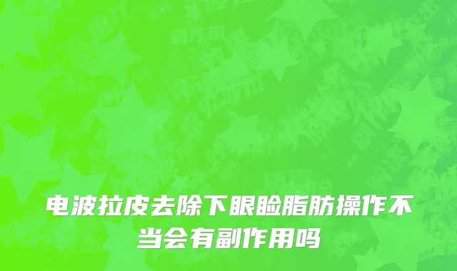 电波拉皮去除下眼睑脂肪操作不当会有副作用吗