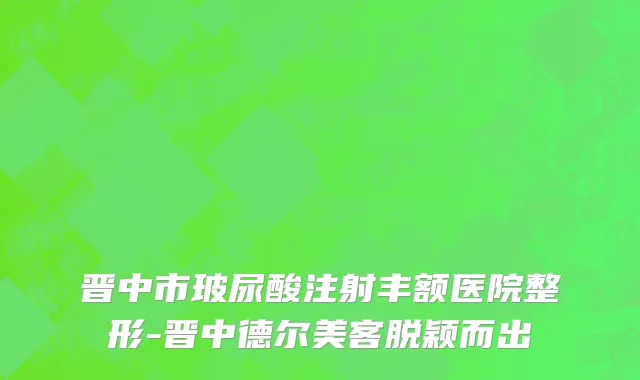 晋中市玻尿酸注射丰额医院整形-晋中德尔美客脱颖而出