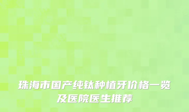 珠海市国产纯钛种植牙价格一览及医院医生推荐