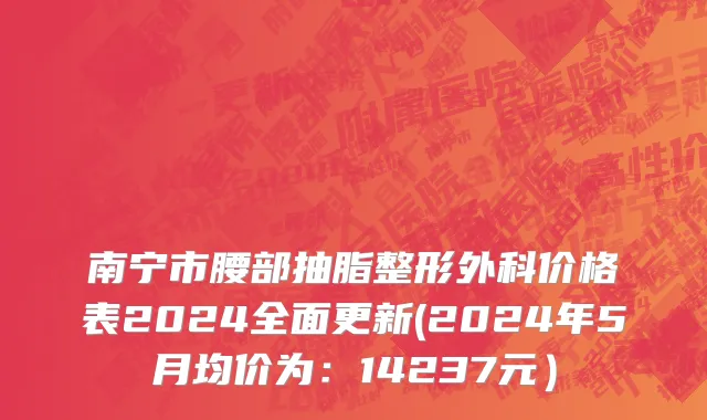 南宁市腰部抽脂整形外科价格表2024全面更新(2024年5月均价为：14237元）