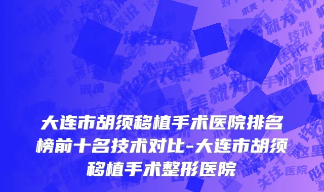 大连市胡须移植手术医院排名榜前十名技术对比-大连市胡须移植手术整形医院