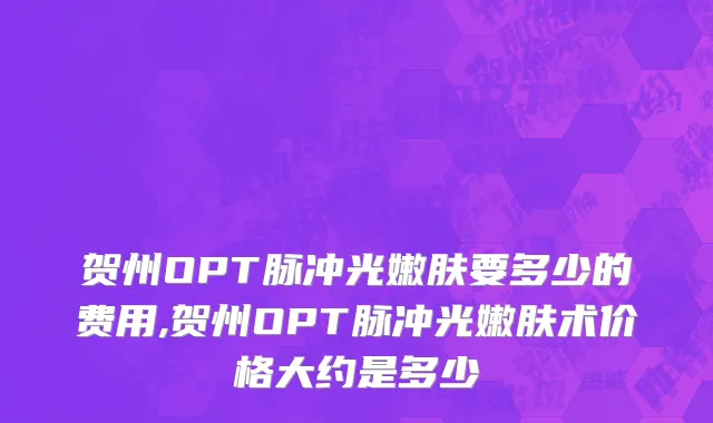 贺州OPT脉冲光嫩肤要多少的费用,贺州OPT脉冲光嫩肤术价格大约是多少