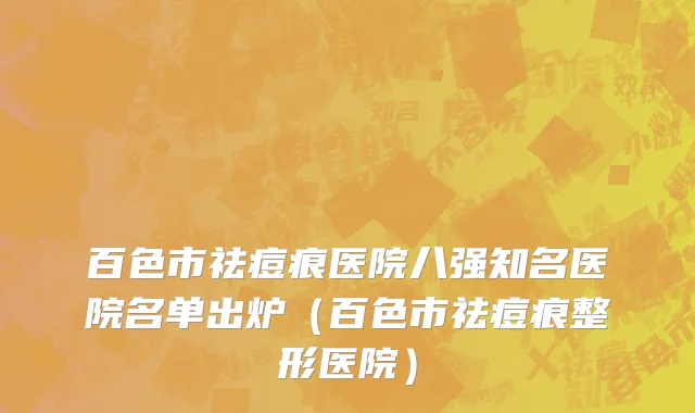 百色市祛痘痕医院八强知名医院名单出炉（百色市祛痘痕整形医院）