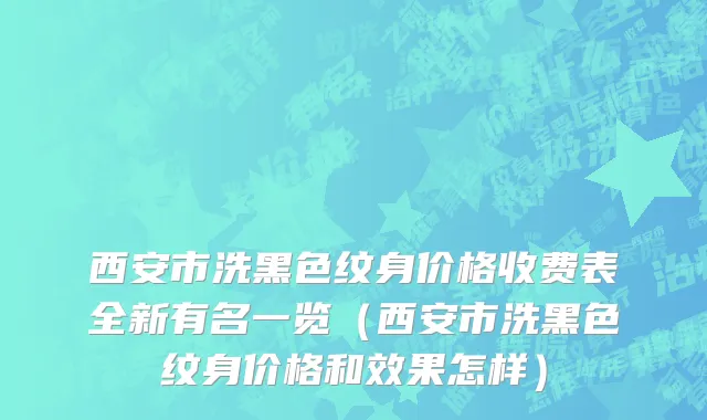 西安市洗黑色纹身价格收费表全新有名一览（西安市洗黑色纹身价格和效果怎样）