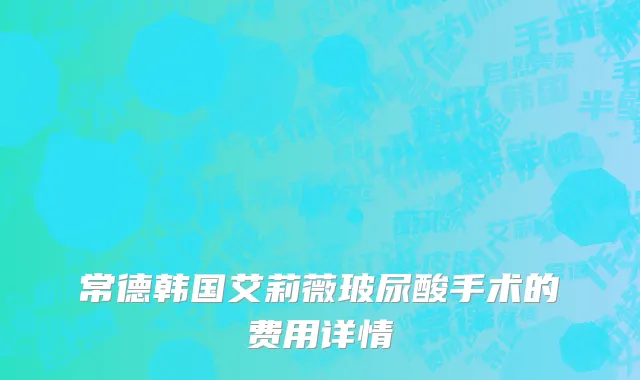 常德韩国艾莉薇玻尿酸手术的费用详情