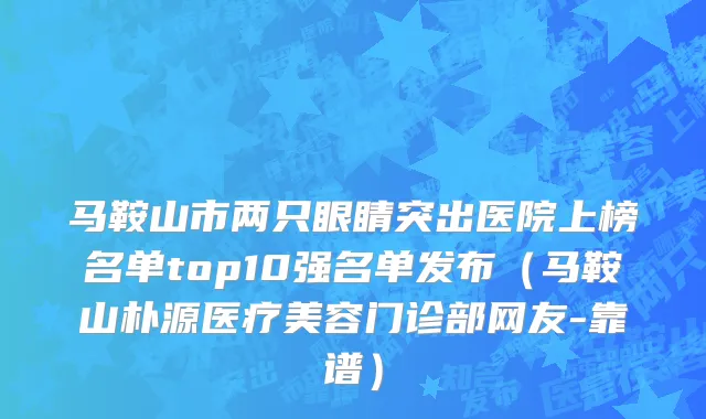 马鞍山市两只眼睛突出医院上榜名单top10强名单发布（马鞍山朴源医疗美容门诊部网友-靠谱）
