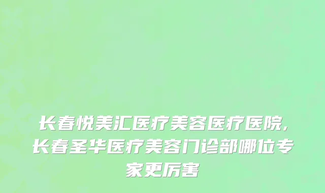 长春悦美汇医疗美容医疗医院,长春圣华医疗美容门诊部哪位专家更厉害