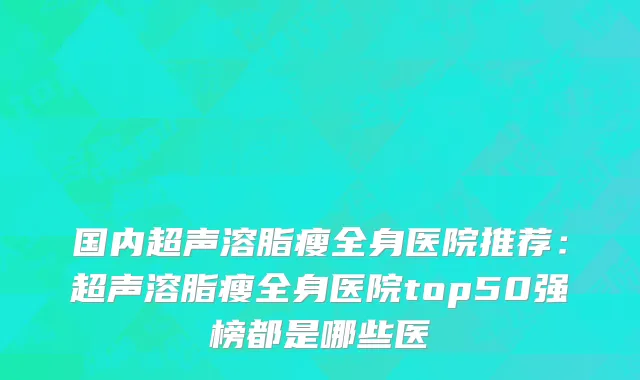 国内超声溶脂瘦全身医院推荐：超声溶脂瘦全身医院top50强榜都是哪些医