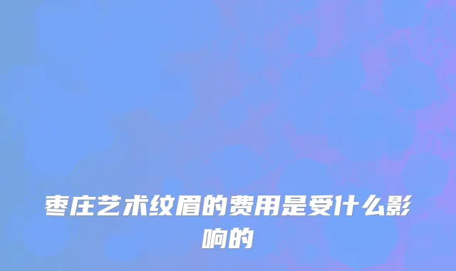枣庄艺术纹眉的费用是受什么影响的
