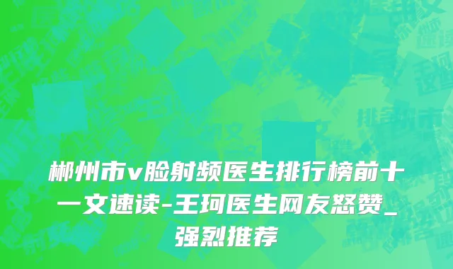 郴州市v脸射频医生排行榜前十一文速读-王珂医生网友怒赞_强烈推荐