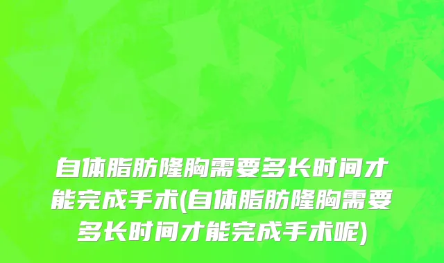 自体脂肪隆胸需要多长时间才能完成手术(自体脂肪隆胸需要多长时间才能完成手术呢)