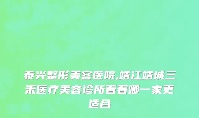 泰兴整形美容医院,靖江靖城三禾医疗美容诊所看看哪一家更适合