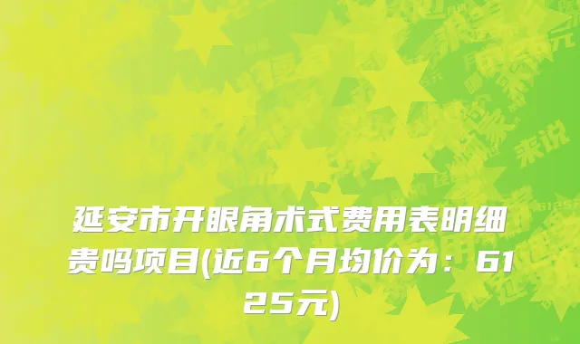 延安市开眼角术式费用表明细贵吗项目(近6个月均价为：6125元)