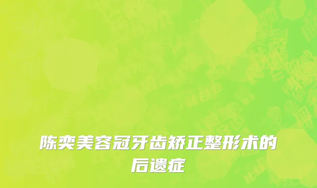 陈奕美容冠牙齿矫正整形术的后遗症