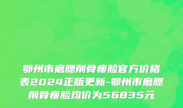 鄂州市磨腮削骨瘦脸官方价格表2024正版更新-鄂州市磨腮削骨瘦脸均价为56835元