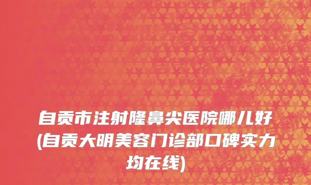 自贡市注射隆鼻尖医院哪儿好(自贡大明美容门诊部口碑实力均在线)