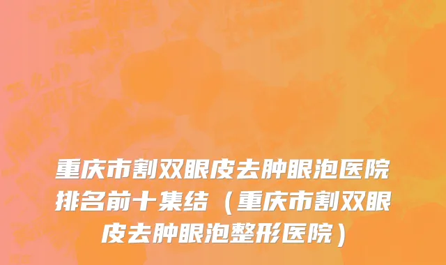 重庆市割双眼皮去肿眼泡医院排名前十集结（重庆市割双眼皮去肿眼泡整形医院）