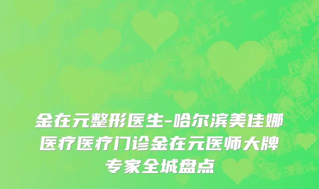 金在元整形医生-哈尔滨美佳娜医疗医疗门诊金在元医师大牌专家全城盘点