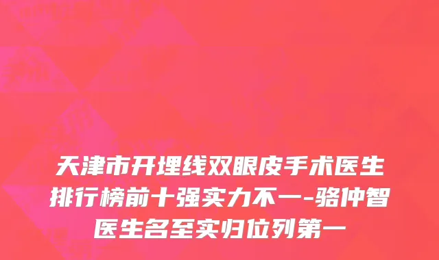 天津市开埋线双眼皮手术医生排行榜前十强实力不一-骆仲智医生名至实归位列第一