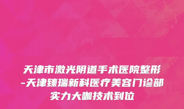 天津市激光阴道手术医院整形-天津臻瑞新科医疗美容门诊部实力大咖技术到位