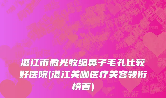 湛江市激光收缩鼻子毛孔比较好医院(湛江美咖医疗美容领衔榜首)