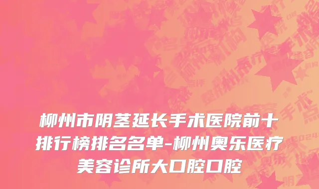 柳州市阴茎延长手术医院前十排行榜排名名单-柳州奥乐医疗美容诊所大口腔口腔