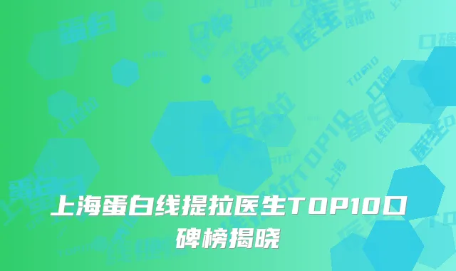 上海蛋白线提拉医生TOP10口碑榜揭晓