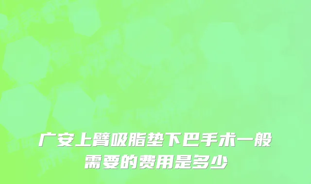 广安上臂吸脂垫下巴手术一般需要的费用是多少