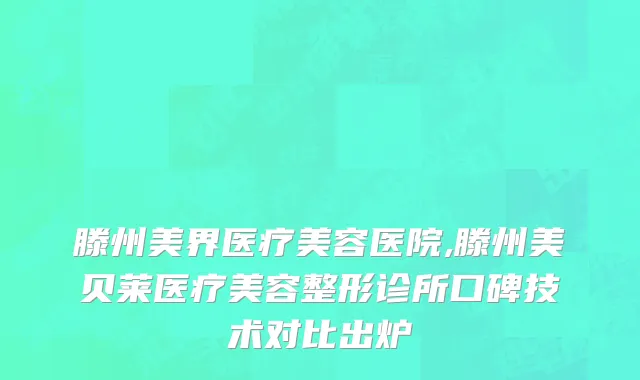 滕州美界医疗美容医院,滕州美贝莱医疗美容整形诊所口碑技术对比出炉