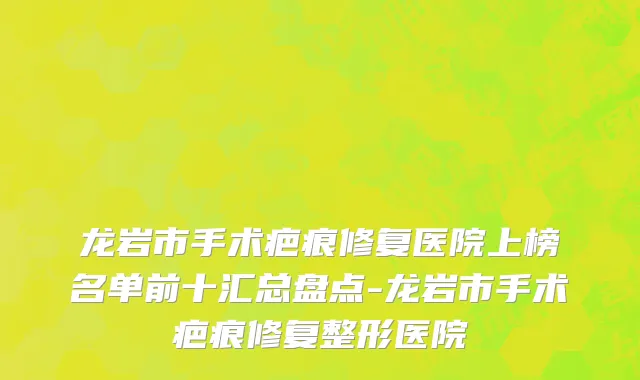 龙岩市手术疤痕修复医院上榜名单前十汇总盘点-龙岩市手术疤痕修复整形医院