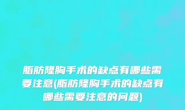 脂肪隆胸手术的缺点有哪些需要注意(脂肪隆胸手术的缺点有哪些需要注意的问题)