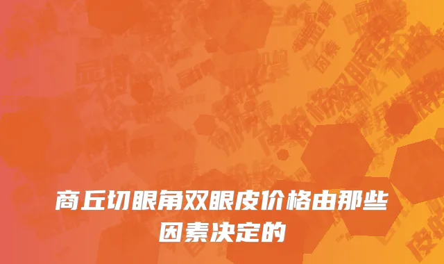 商丘切眼角双眼皮价格由那些因素决定的