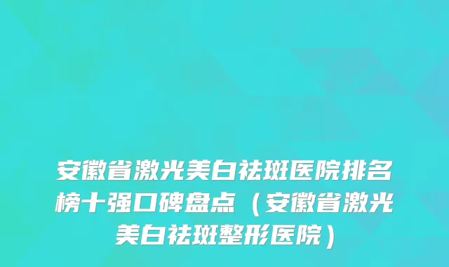 安徽省激光美白祛斑医院排名榜十强口碑盘点（安徽省激光美白祛斑整形医院）