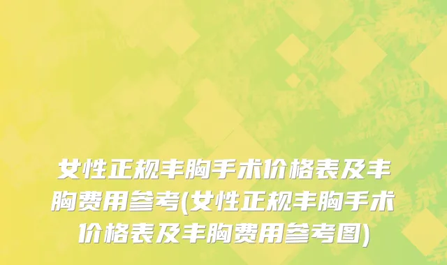 女性正规丰胸手术价格表及丰胸费用参考(女性正规丰胸手术价格表及丰胸费用参考图)