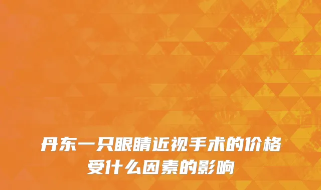 丹东一只眼睛近视手术的价格受什么因素的影响