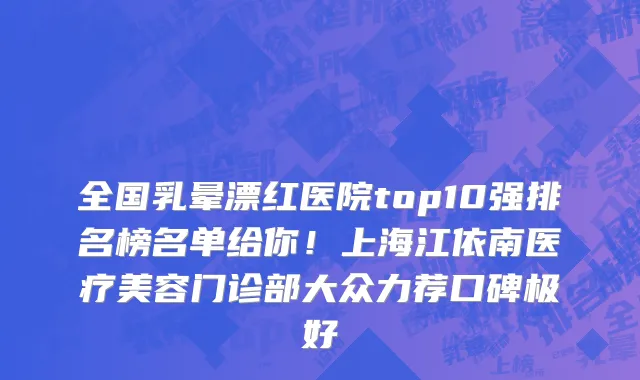 全国乳晕漂红医院top10强排名榜名单给你!上海江依南医疗美容门诊部大众力荐口碑极好